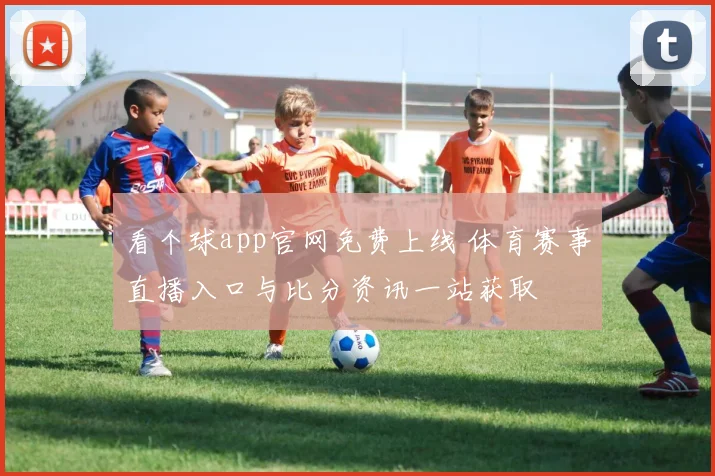 看个球app官网免费上线 体育赛事直播入口与比分资讯一站获取
