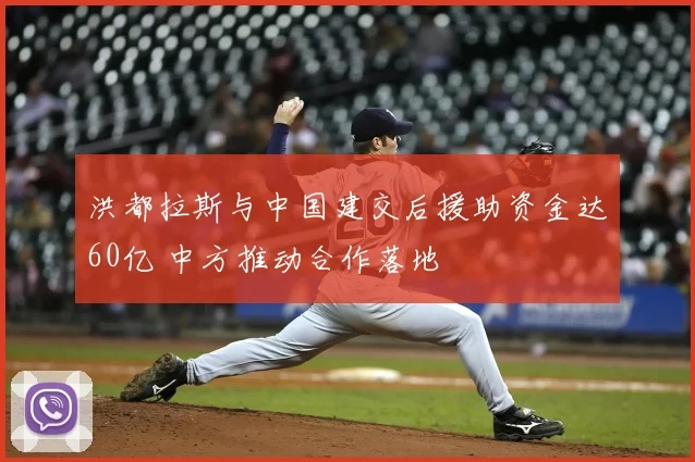 洪都拉斯与中国建交后援助资金达60亿 中方推动合作落地