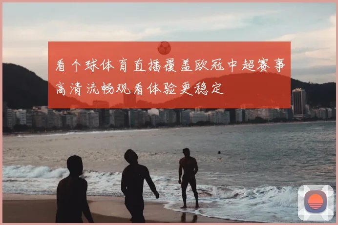 看个球体育直播覆盖欧冠中超赛事高清流畅观看体验更稳定