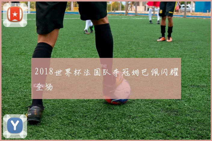 2018世界杯法国队夺冠姆巴佩闪耀全场