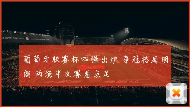 葡萄牙联赛杯四强出炉 争冠格局明朗 两场半决赛看点足