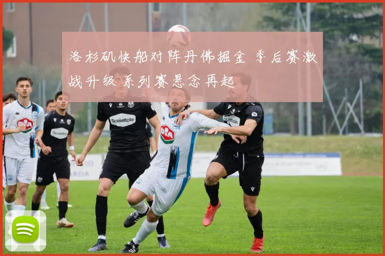 洛杉矶快船对阵丹佛掘金 季后赛激战升级 系列赛悬念再起