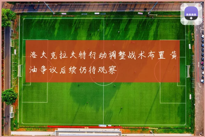 洛夫克拉夫特行动调整战术布置 黄油争议后续仍待观察