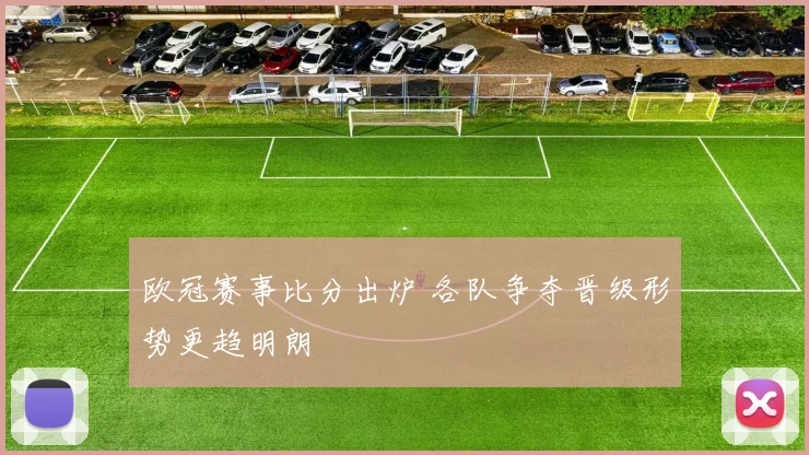 欧冠赛事比分出炉 各队争夺晋级形势更趋明朗