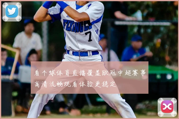 看个球体育直播覆盖欧冠中超赛事高清流畅观看体验更稳定