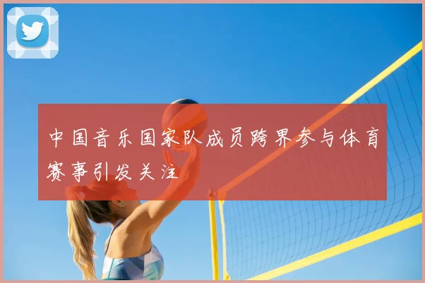 中国音乐国家队成员跨界参与体育赛事引发关注