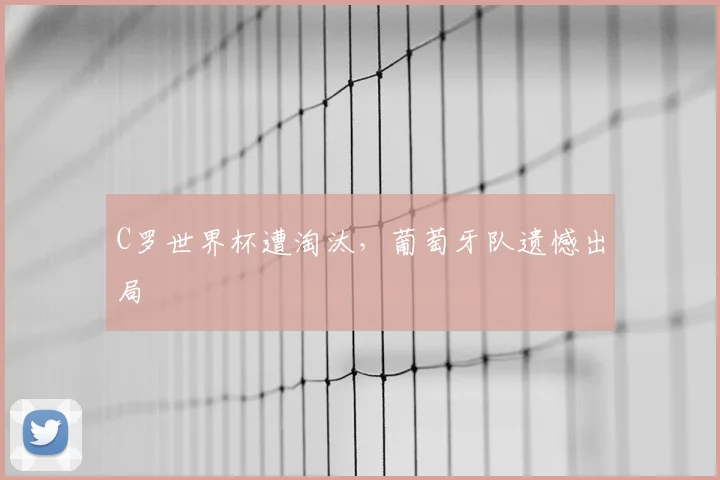 C罗世界杯遭淘汰，葡萄牙队遗憾出局
