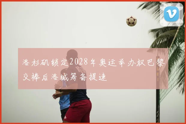 洛杉矶锁定2028年奥运举办权巴黎交棒后洛城筹备提速