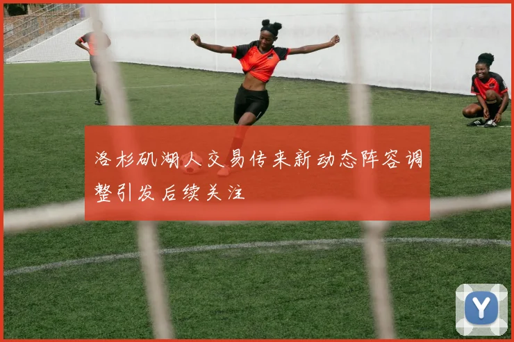 洛杉矶湖人交易传来新动态阵容调整引发后续关注