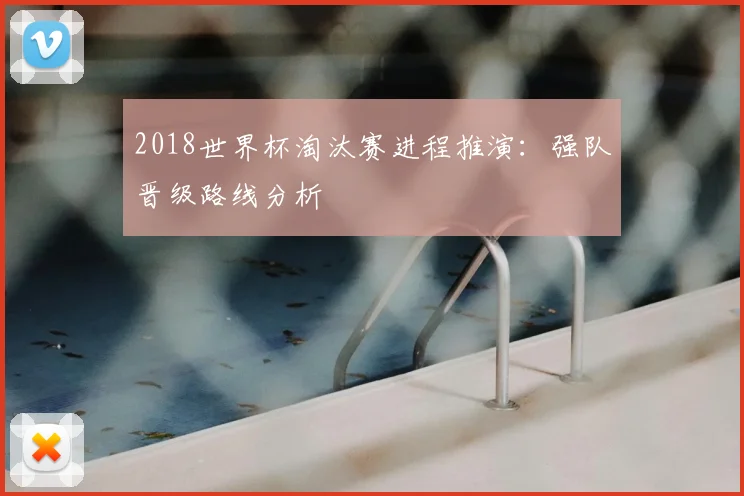 2018世界杯淘汰赛进程推演:强队晋级路线分析