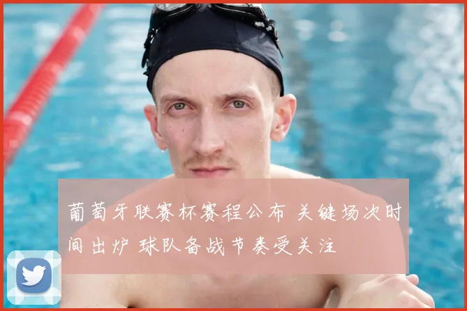 葡萄牙联赛杯赛程公布 关键场次时间出炉 球队备战节奏受关注