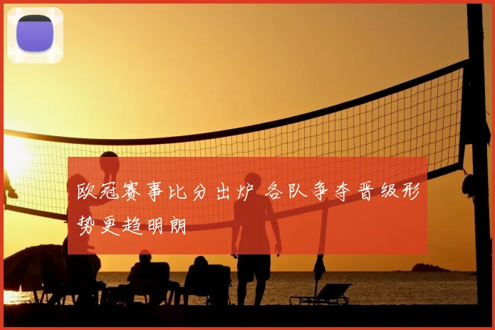 欧冠赛事比分出炉 各队争夺晋级形势更趋明朗