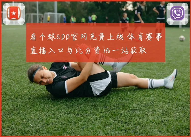看个球app官网免费上线 体育赛事直播入口与比分资讯一站获取