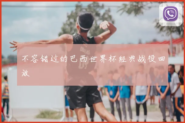 不容错过的巴西世界杯经典战役回放