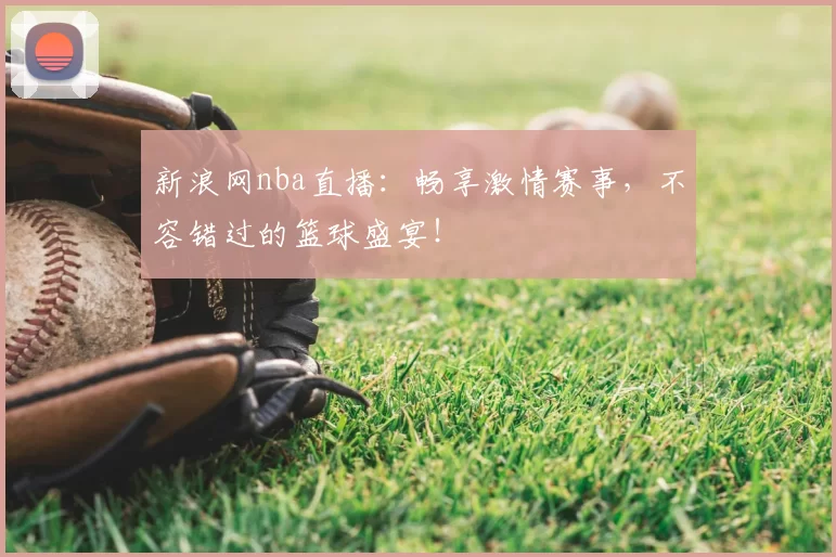 新浪网nba直播：畅享激情赛事，不容错过的篮球盛宴！