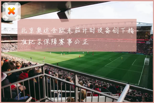 北京奥运会欧米茄计时设备创下精准纪录保障赛事公正