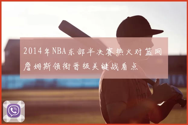 2014年NBA东部半决赛热火对篮网 詹姆斯领衔晋级关键战看点