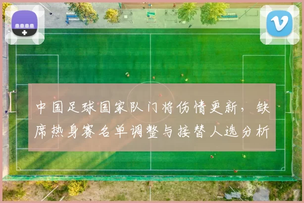 中国足球国家队门将伤情更新，缺席热身赛名单调整与接替人选分析