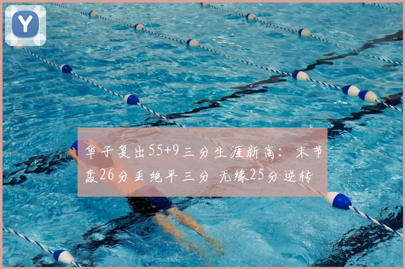 华子复出55+9三分生涯新高：末节轰26分丢绝平三分 无缘25分逆转