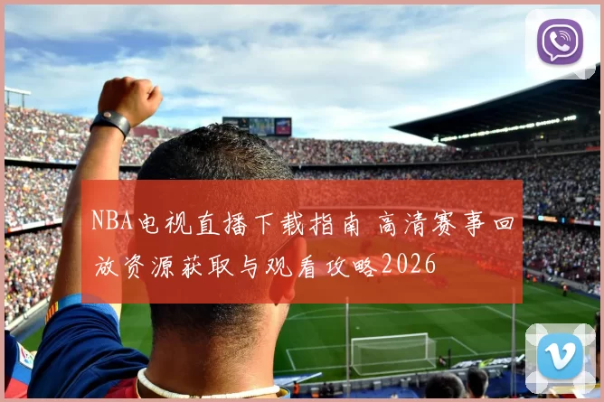 NBA电视直播下载指南 高清赛事回放资源获取与观看攻略2026