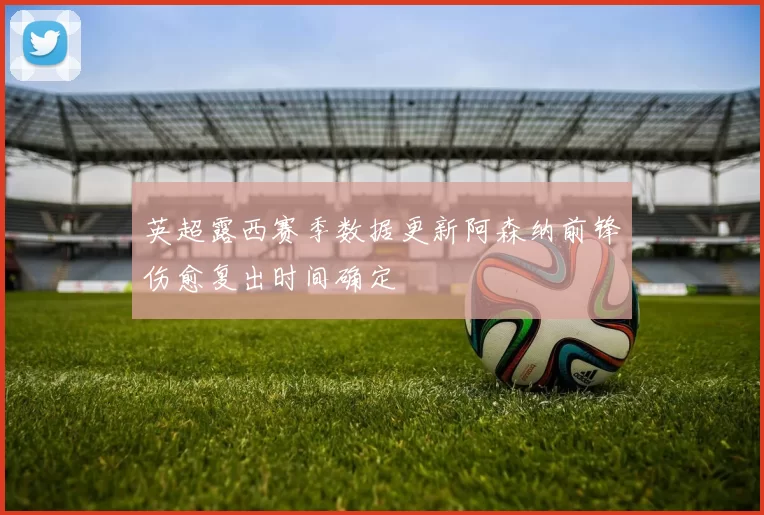 英超露西赛季数据更新阿森纳前锋伤愈复出时间确定