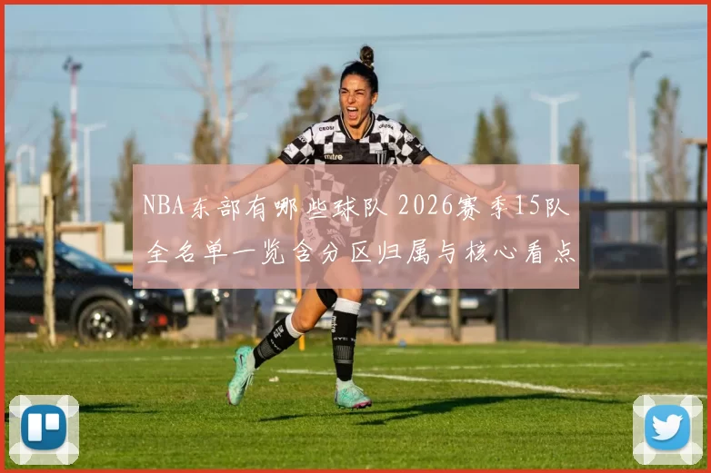 NBA东部有哪些球队 2026赛季15队全名单一览含分区归属与核心看点