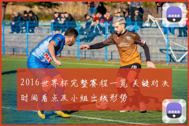 2016世界杯完整赛程一览 关键对决时间看点及小组出线形势