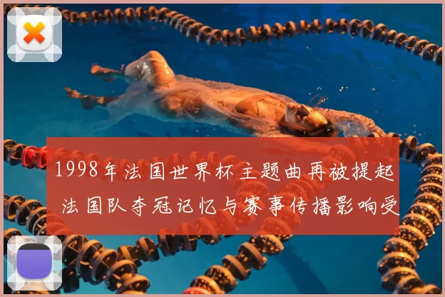 1998年法国世界杯主题曲再被提起 法国队夺冠记忆与赛事传播影响受关注