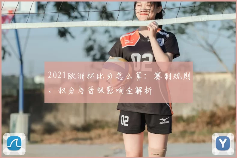 2021欧洲杯比分怎么算:赛制规则、积分与晋级影响全解析