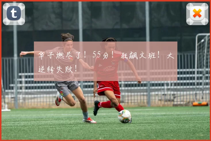 华子燃尽了!55分!狂飙文班!大逆转失败!