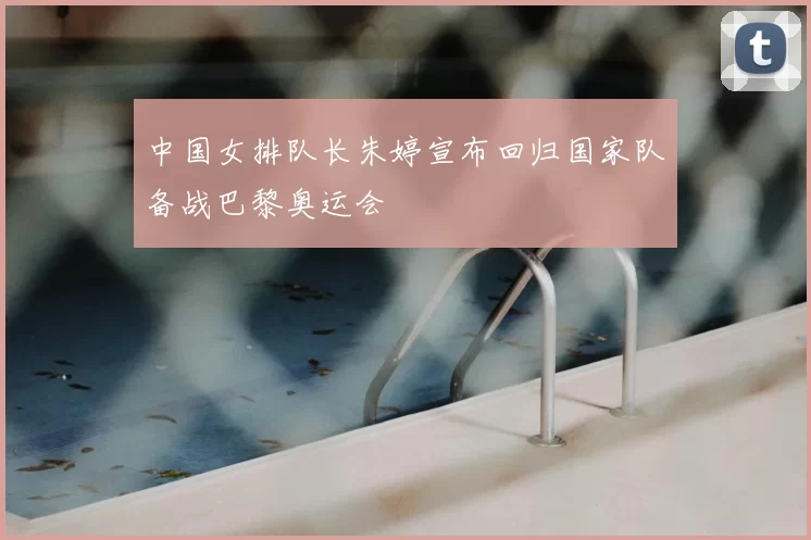 中国女排队长朱婷宣布回归国家队备战巴黎奥运会