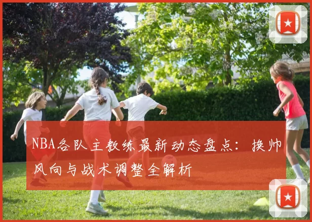 NBA各队主教练最新动态盘点：换帅风向与战术调整全解析