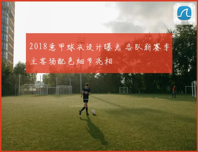 2018意甲球衣设计曝光 各队新赛季主客场配色细节亮相