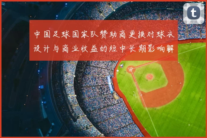 中国足球国家队赞助商更换对球衣设计与商业收益的短中长期影响解读