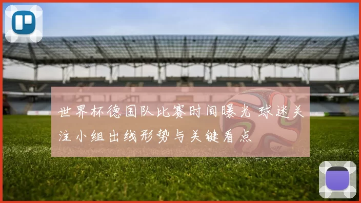 世界杯德国队比赛时间曝光 球迷关注小组出线形势与关键看点