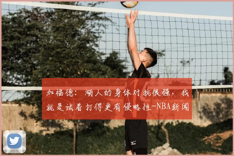 加福德:湖人的身体对抗很强,我就是试着打得更有侵略性-NBA新闻