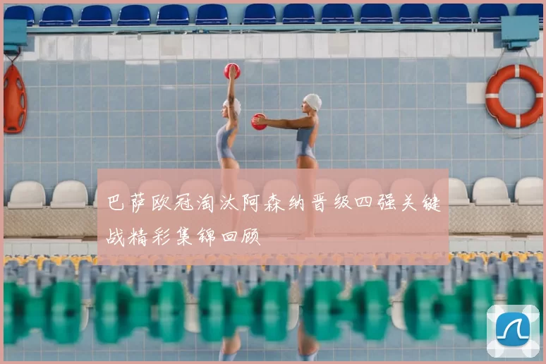 巴萨欧冠淘汰阿森纳晋级四强关键战精彩集锦回顾