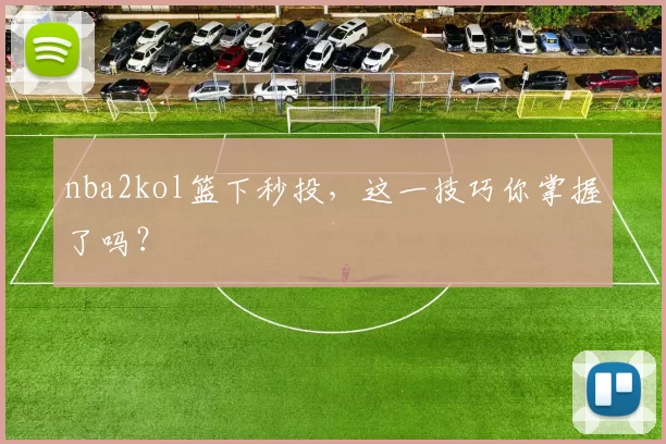 nba2kol篮下秒投,这一技巧你掌握了吗?