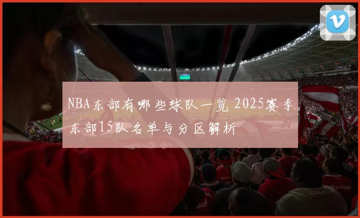 NBA东部有哪些球队一览 2025赛季东部15队名单与分区解析