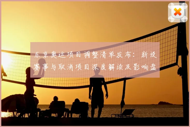 东京奥运项目调整清单发布：新设赛事与取消项目深度解读及影响盘点