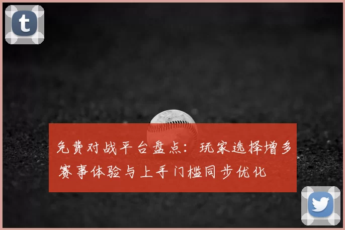 免费对战平台盘点：玩家选择增多 赛事体验与上手门槛同步优化