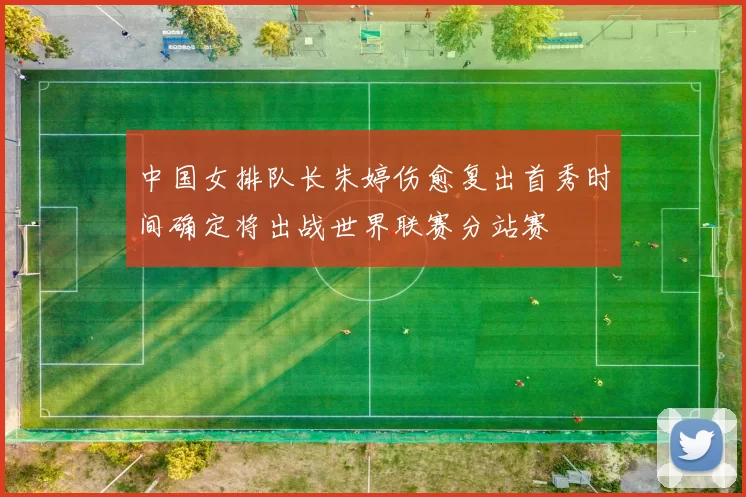 中国女排队长朱婷伤愈复出首秀时间确定将出战世界联赛分站赛