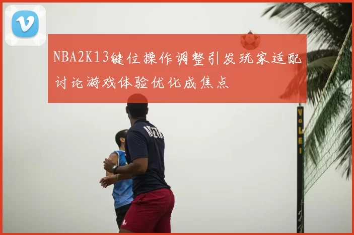 NBA2K13键位操作调整引发玩家适配讨论游戏体验优化成焦点