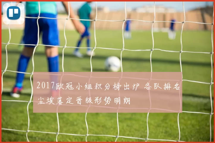 2017欧冠小组积分榜出炉 各队排名尘埃落定晋级形势明朗