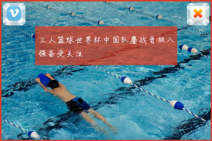 三人篮球世界杯中国队鏖战晋级八强备受关注