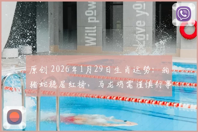 原创 2026年1月29日生肖运势：狗猪蛇稳居红榜，马龙鸡需谨慎行事