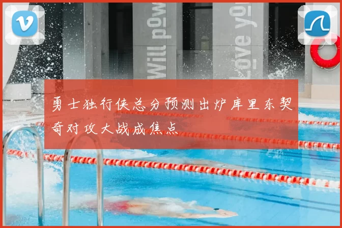 勇士独行侠总分预测出炉库里东契奇对攻大战成焦点