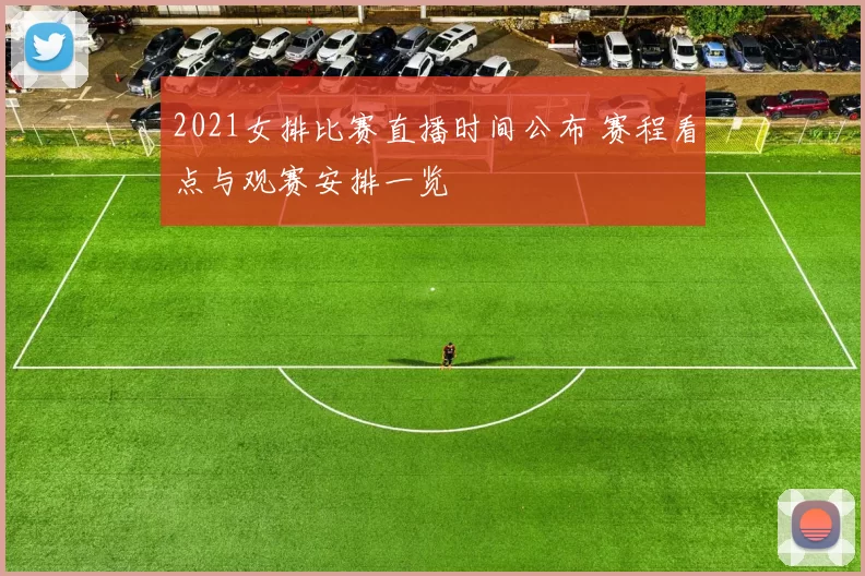 2021女排比赛直播时间公布 赛程看点与观赛安排一览