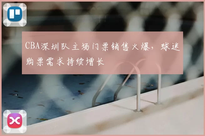 CBA深圳队主场门票销售火爆,球迷购票需求持续增长