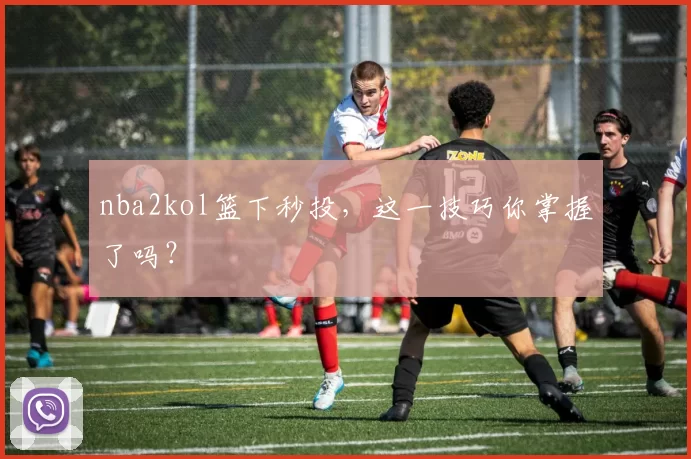 nba2kol篮下秒投,这一技巧你掌握了吗?